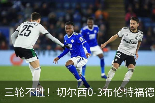三轮不胜！切尔西0-3布伦特福德先赛掉第七 蓝军连续21场联赛丢球