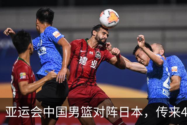 亚运会中国男篮对阵日本，传来4好消息和2坏消息，男篮赢球有戏